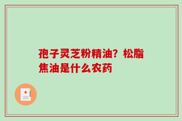 孢子灵芝粉精油?松脂焦油是什么农药-第1张图片-破壁灵芝孢子粉研究指南 孢子灵芝粉精油?松脂焦油是什么农药-第1张图片-破壁灵芝孢子粉研究指南