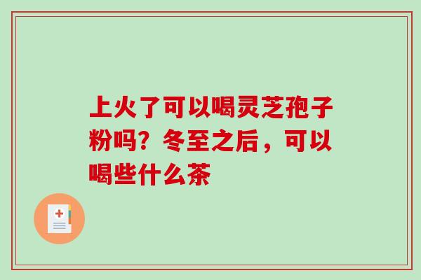 上火了可以喝灵芝孢子粉吗?冬至之后,可以喝些什么茶-第1张图片-破壁灵芝孢子粉研究指南 上火了可以喝灵芝孢子粉吗?冬至之后,可以喝些什么茶-第1张图片-破壁灵芝孢子粉研究指南