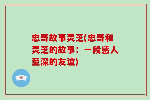 忠哥故事灵芝(忠哥和灵芝的故事：一段感人至深的友谊)-第1张图片-破壁灵芝孢子粉研究指南