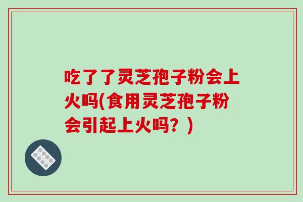 吃了了灵芝孢子粉会上火吗(食用灵芝孢子粉会引起上火吗?)-第1张图片-破壁灵芝孢子粉研究指南 吃了了灵芝孢子粉会上火吗(食用灵芝孢子粉会引起上火吗?)-第1张图片-破壁灵芝孢子粉研究指南