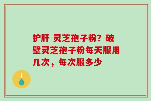 护肝 灵芝孢子粉?破壁灵芝孢子粉每天服用几次,每次服多少-第1张图片-破壁灵芝孢子粉研究指南 护肝 灵芝孢子粉?破壁灵芝孢子粉每天服用几次,每次服多少-第1张图片-破壁灵芝孢子粉研究指南