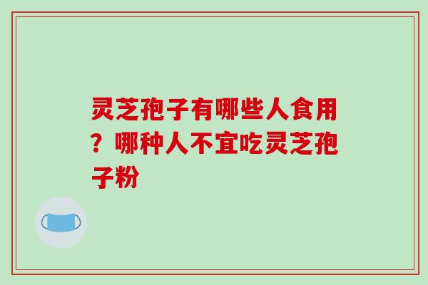 灵芝孢子有哪些人食用？哪种人不宜吃灵芝孢子粉-第1张图片-破壁灵芝孢子粉研究指南