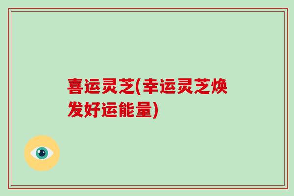 喜运灵芝(幸运灵芝焕发好运能量)-第1张图片-破壁灵芝孢子粉研究指南 喜运灵芝(幸运灵芝焕发好运能量)-第1张图片-破壁灵芝孢子粉研究指南