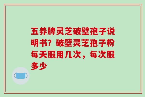 五养牌灵芝破壁孢子说明书?破壁灵芝孢子粉每天服用几次,每次服多少-第1张图片-破壁灵芝孢子粉研究指南 五养牌灵芝破壁孢子说明书?破壁灵芝孢子粉每天服用几次,每次服多少-第1张图片-破壁灵芝孢子粉研究指南