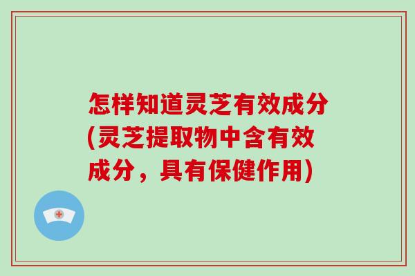 怎样知道灵芝有效成分(灵芝提取物中含有效成分，具有保健作用)-第1张图片-破壁灵芝孢子粉研究指南