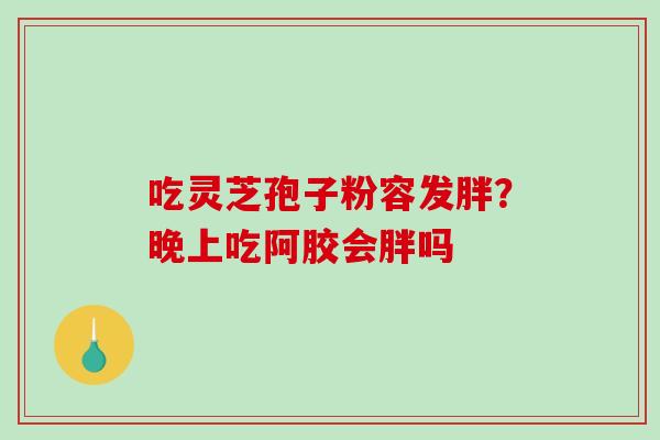吃灵芝孢子粉容发胖?晚上吃阿胶会胖吗-第1张图片-破壁灵芝孢子粉研究指南 吃灵芝孢子粉容发胖?晚上吃阿胶会胖吗-第1张图片-破壁灵芝孢子粉研究指南