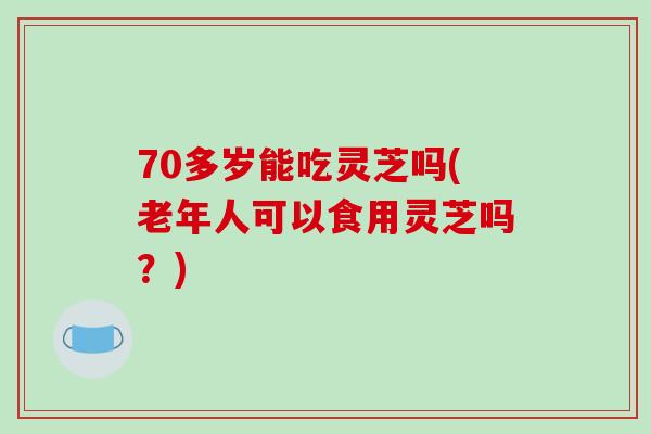 70多岁能吃灵芝吗(老年人可以食用灵芝吗?)-第1张图片-破壁灵芝孢子粉研究指南 70多岁能吃灵芝吗(老年人可以食用灵芝吗?)-第1张图片-破壁灵芝孢子粉研究指南