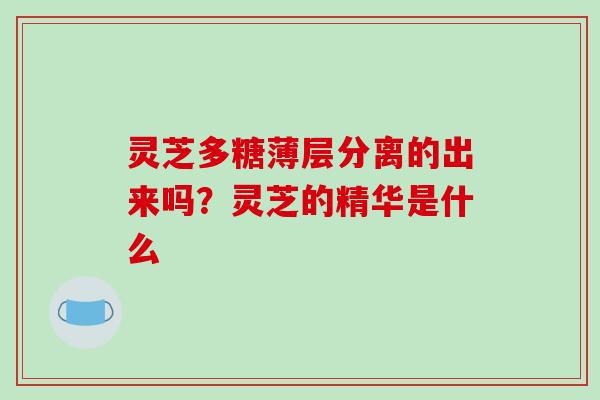 灵芝多糖薄层分离的出来吗?灵芝的精华是什么-第1张图片-破壁灵芝孢子粉研究指南 灵芝多糖薄层分离的出来吗?灵芝的精华是什么-第1张图片-破壁灵芝孢子粉研究指南