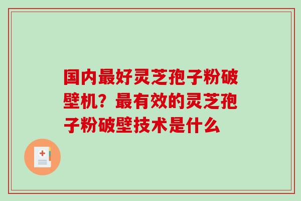 国内最好灵芝孢子粉破壁机？最有效的灵芝孢子粉破壁技术是什么-第1张图片-破壁灵芝孢子粉研究指南