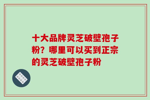十大品牌灵芝破壁孢子粉?哪里可以买到正宗的灵芝破壁孢子粉-第1张图片-破壁灵芝孢子粉研究指南 十大品牌灵芝破壁孢子粉?哪里可以买到正宗的灵芝破壁孢子粉-第1张图片-破壁灵芝孢子粉研究指南