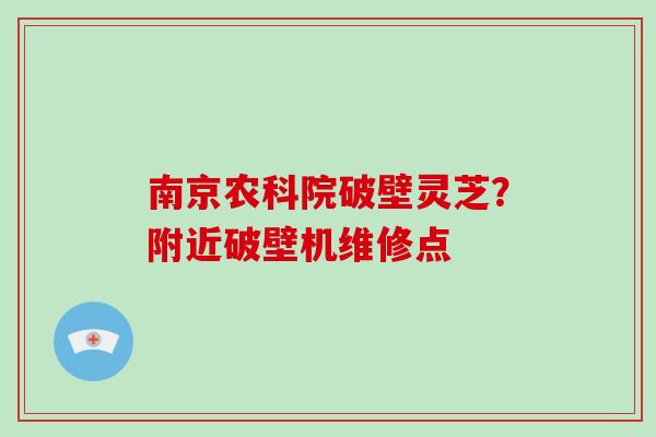 南京农科院破壁灵芝?附近破壁机维修点-第1张图片-破壁灵芝孢子粉研究指南 南京农科院破壁灵芝?附近破壁机维修点-第1张图片-破壁灵芝孢子粉研究指南