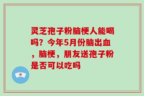 灵芝孢子粉脑梗人能喝吗?今年5月份脑出血,脑梗,朋友送孢子粉是否可以吃吗-第1张图片-破壁灵芝孢子粉研究指南 灵芝孢子粉脑梗人能喝吗?今年5月份脑出血,脑梗,朋友送孢子粉是否可以吃吗-第1张图片-破壁灵芝孢子粉研究指南