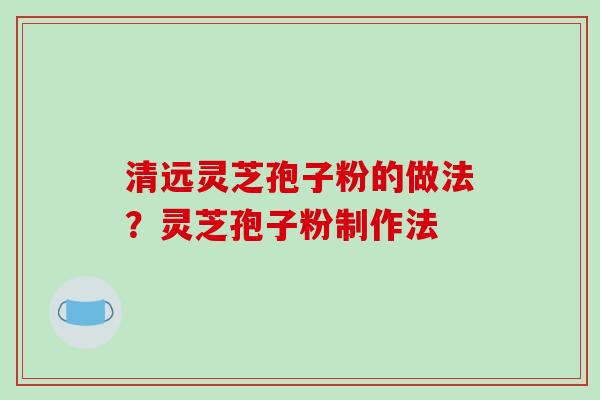 清远灵芝孢子粉的做法?灵芝孢子粉制作法-第1张图片-破壁灵芝孢子粉研究指南 清远灵芝孢子粉的做法?灵芝孢子粉制作法-第1张图片-破壁灵芝孢子粉研究指南