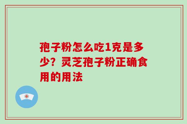 孢子粉怎么吃1克是多少?灵芝孢子粉正确食用的用法-第1张图片-破壁灵芝孢子粉研究指南 孢子粉怎么吃1克是多少?灵芝孢子粉正确食用的用法-第1张图片-破壁灵芝孢子粉研究指南