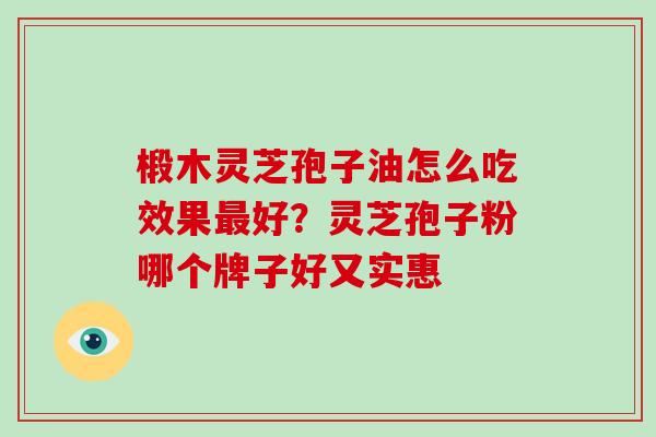 椴木灵芝孢子油怎么吃效果最好?灵芝孢子粉哪个牌子好又实惠-第1张图片-破壁灵芝孢子粉研究指南 椴木灵芝孢子油怎么吃效果最好?灵芝孢子粉哪个牌子好又实惠-第1张图片-破壁灵芝孢子粉研究指南