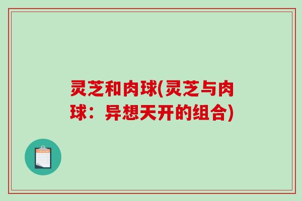 灵芝和肉球(灵芝与肉球：异想天开的组合)-第1张图片-破壁灵芝孢子粉研究指南