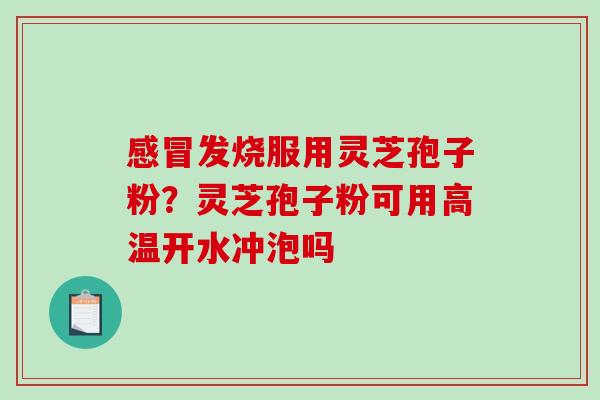感冒发烧服用灵芝孢子粉?灵芝孢子粉可用高温开水冲泡吗-第1张图片-破壁灵芝孢子粉研究指南 感冒发烧服用灵芝孢子粉?灵芝孢子粉可用高温开水冲泡吗-第1张图片-破壁灵芝孢子粉研究指南
