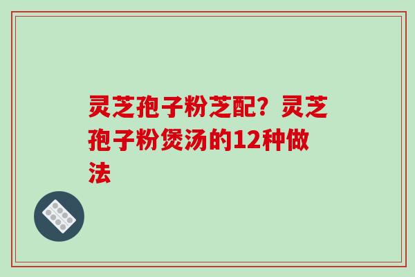 灵芝孢子粉芝配?灵芝孢子粉煲汤的12种做法-第1张图片-破壁灵芝孢子粉研究指南 灵芝孢子粉芝配?灵芝孢子粉煲汤的12种做法-第1张图片-破壁灵芝孢子粉研究指南