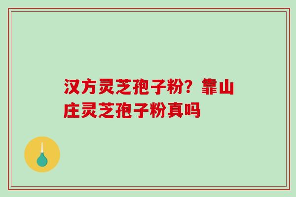 汉方灵芝孢子粉?靠山庄灵芝孢子粉真吗-第1张图片-破壁灵芝孢子粉研究指南 汉方灵芝孢子粉?靠山庄灵芝孢子粉真吗-第1张图片-破壁灵芝孢子粉研究指南