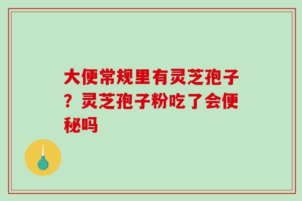 大便常规里有灵芝孢子?灵芝孢子粉吃了会便秘吗-第1张图片-破壁灵芝孢子粉研究指南 大便常规里有灵芝孢子?灵芝孢子粉吃了会便秘吗-第1张图片-破壁灵芝孢子粉研究指南