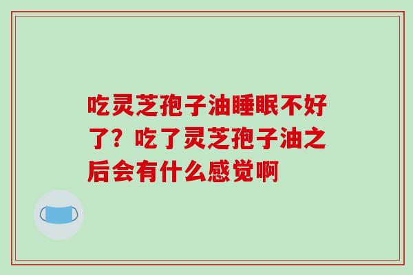 吃灵芝孢子油睡眠不好了?吃了灵芝孢子油之后会有什么感觉啊-第1张图片-破壁灵芝孢子粉研究指南 吃灵芝孢子油睡眠不好了?吃了灵芝孢子油之后会有什么感觉啊-第1张图片-破壁灵芝孢子粉研究指南