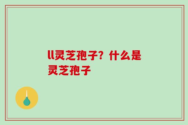 ll灵芝孢子？什么是灵芝孢子-第1张图片-破壁灵芝孢子粉研究指南