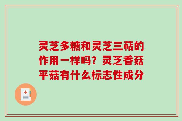 灵芝多糖和灵芝三萜的作用一样吗?灵芝香菇平菇有什么标志性成分-第1张图片-破壁灵芝孢子粉研究指南 灵芝多糖和灵芝三萜的作用一样吗?灵芝香菇平菇有什么标志性成分-第1张图片-破壁灵芝孢子粉研究指南