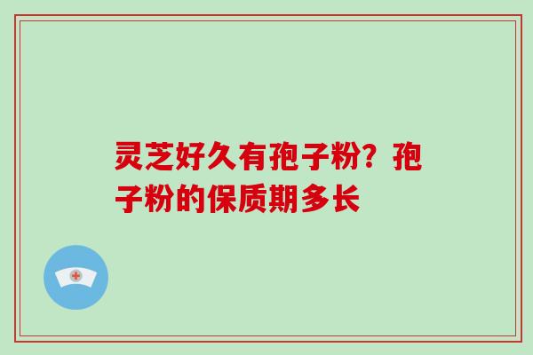 灵芝好久有孢子粉?孢子粉的保质期多长-第1张图片-破壁灵芝孢子粉研究指南 灵芝好久有孢子粉?孢子粉的保质期多长-第1张图片-破壁灵芝孢子粉研究指南