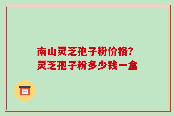 南山灵芝孢子粉价格?灵芝孢子粉多少钱一盒-第1张图片-破壁灵芝孢子粉研究指南 南山灵芝孢子粉价格?灵芝孢子粉多少钱一盒-第1张图片-破壁灵芝孢子粉研究指南