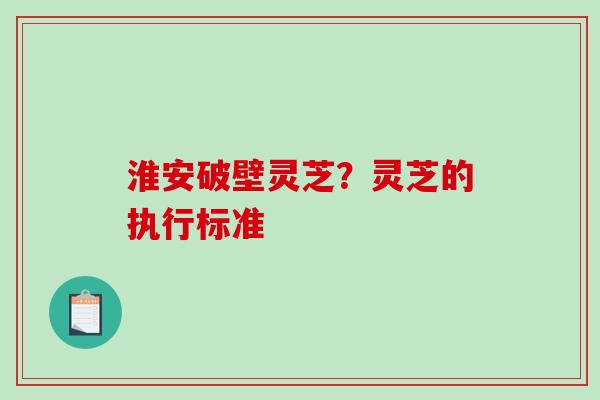 淮安破壁灵芝?灵芝的执行标准-第1张图片-破壁灵芝孢子粉研究指南 淮安破壁灵芝?灵芝的执行标准-第1张图片-破壁灵芝孢子粉研究指南