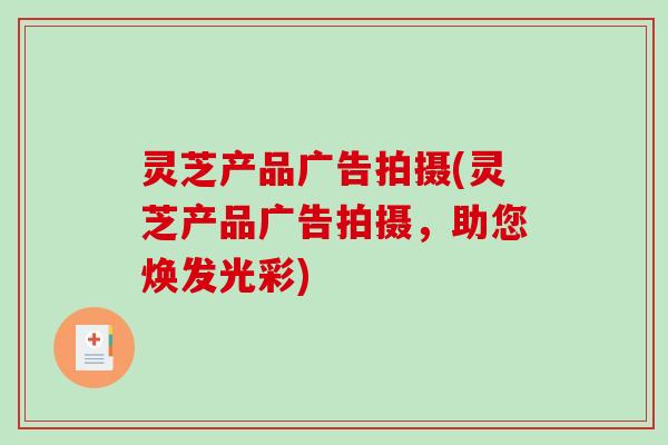 灵芝产品广告拍摄(灵芝产品广告拍摄,助您焕发光彩)-第1张图片-破壁灵芝孢子粉研究指南 灵芝产品广告拍摄(灵芝产品广告拍摄,助您焕发光彩)-第1张图片-破壁灵芝孢子粉研究指南