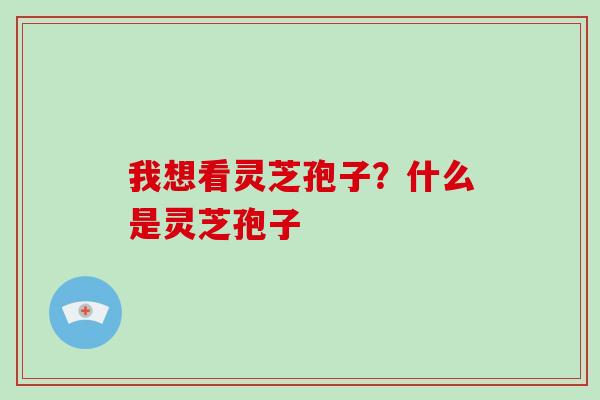 我想看灵芝孢子？什么是灵芝孢子-第1张图片-破壁灵芝孢子粉研究指南