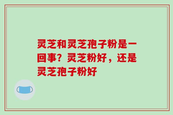 灵芝和灵芝孢子粉是一回事?灵芝粉好,还是灵芝孢子粉好-第1张图片-破壁灵芝孢子粉研究指南 灵芝和灵芝孢子粉是一回事?灵芝粉好,还是灵芝孢子粉好-第1张图片-破壁灵芝孢子粉研究指南