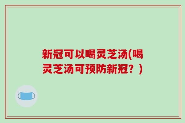 新冠可以喝灵芝汤(喝灵芝汤可预防新冠?)-第1张图片-破壁灵芝孢子粉研究指南 新冠可以喝灵芝汤(喝灵芝汤可预防新冠?)-第1张图片-破壁灵芝孢子粉研究指南