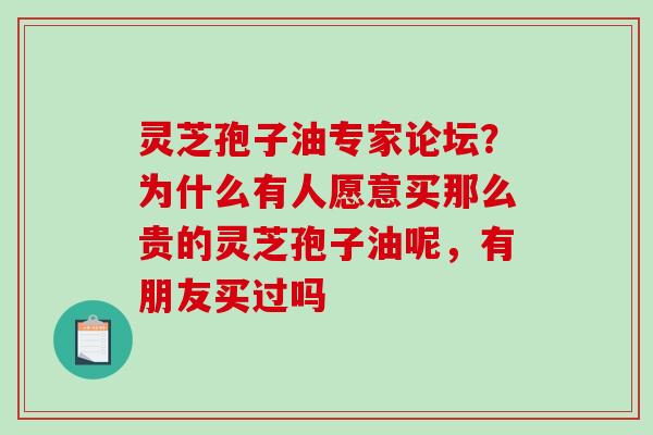 灵芝孢子油专家论坛？为什么有人愿意买那么贵的灵芝孢子油呢，有朋友买过吗-第1张图片-破壁灵芝孢子粉研究指南