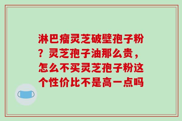 淋巴瘤灵芝破壁孢子粉?灵芝孢子油那么贵,怎么不买灵芝孢子粉这个性价比不是高一点吗-第1张图片-破壁灵芝孢子粉研究指南 淋巴瘤灵芝破壁孢子粉?灵芝孢子油那么贵,怎么不买灵芝孢子粉这个性价比不是高一点吗-第1张图片-破壁灵芝孢子粉研究指南