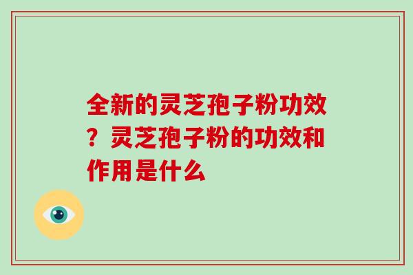 全新的灵芝孢子粉功效？灵芝孢子粉的功效和作用是什么-第1张图片-破壁灵芝孢子粉研究指南