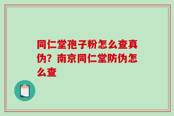 同仁堂孢子粉怎么查真伪？南京同仁堂防伪怎么查-第1张图片-破壁灵芝孢子粉研究指南