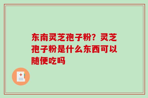 东南灵芝孢子粉？灵芝孢子粉是什么东西可以随便吃吗-第1张图片-破壁灵芝孢子粉研究指南