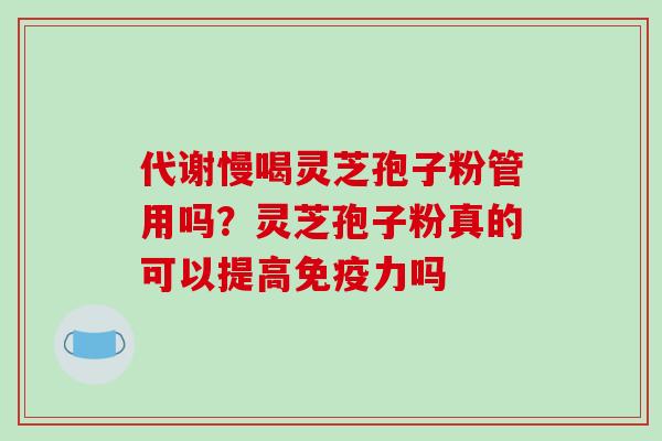 代谢慢喝灵芝孢子粉管用吗？灵芝孢子粉真的可以提高免疫力吗-第1张图片-破壁灵芝孢子粉研究指南