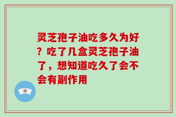 灵芝孢子油吃多久为好?吃了几盒灵芝孢子油了,想知道吃久了会不会有副作用-第1张图片-破壁灵芝孢子粉研究指南 灵芝孢子油吃多久为好?吃了几盒灵芝孢子油了,想知道吃久了会不会有副作用-第1张图片-破壁灵芝孢子粉研究指南
