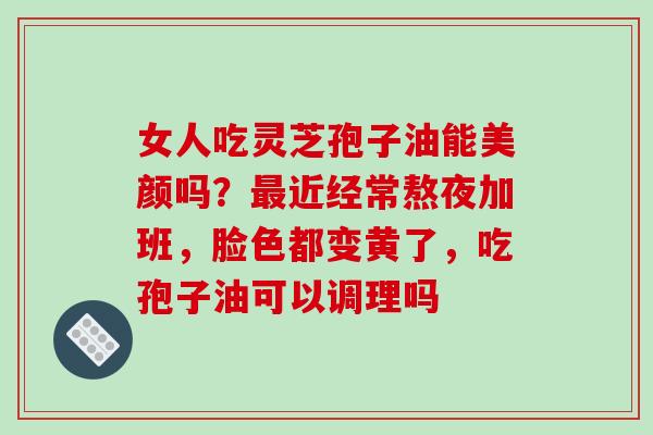 女人吃灵芝孢子油能美颜吗？最近经常熬夜加班，脸色都变黄了，吃孢子油可以调理吗-第1张图片-破壁灵芝孢子粉研究指南