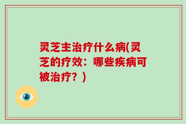 灵芝主治疗什么病(灵芝的疗效：哪些疾病可被治疗？)-第1张图片-破壁灵芝孢子粉研究指南