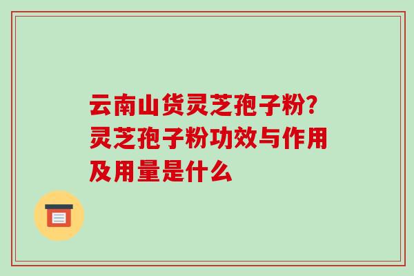 云南山货灵芝孢子粉?灵芝孢子粉功效与作用及用量是什么-第1张图片-破壁灵芝孢子粉研究指南 云南山货灵芝孢子粉?灵芝孢子粉功效与作用及用量是什么-第1张图片-破壁灵芝孢子粉研究指南