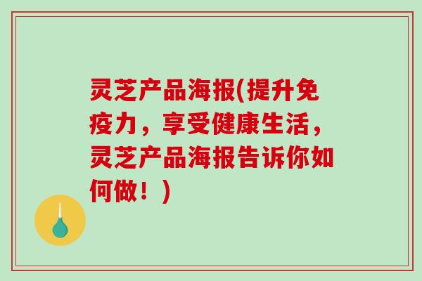 灵芝产品海报(提升免疫力,享受健康生活,灵芝产品海报告诉你如何做!)-第1张图片-破壁灵芝孢子粉研究指南 灵芝产品海报(提升免疫力,享受健康生活,灵芝产品海报告诉你如何做!)-第1张图片-破壁灵芝孢子粉研究指南