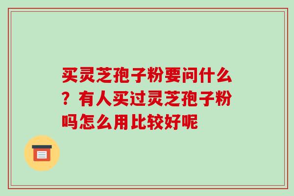 买灵芝孢子粉要问什么?有人买过灵芝孢子粉吗怎么用比较好呢-第1张图片-破壁灵芝孢子粉研究指南 买灵芝孢子粉要问什么?有人买过灵芝孢子粉吗怎么用比较好呢-第1张图片-破壁灵芝孢子粉研究指南
