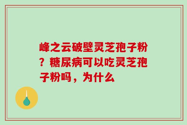 峰之云破壁灵芝孢子粉?糖尿病可以吃灵芝孢子粉吗,为什么-第1张图片-破壁灵芝孢子粉研究指南 峰之云破壁灵芝孢子粉?糖尿病可以吃灵芝孢子粉吗,为什么-第1张图片-破壁灵芝孢子粉研究指南