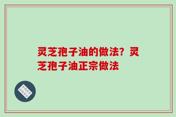 灵芝孢子油的做法?灵芝孢子油正宗做法-第1张图片-破壁灵芝孢子粉研究指南 灵芝孢子油的做法?灵芝孢子油正宗做法-第1张图片-破壁灵芝孢子粉研究指南