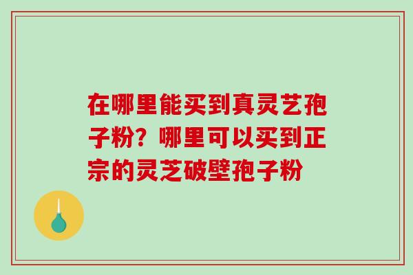 在哪里能买到真灵艺孢子粉?哪里可以买到正宗的灵芝破壁孢子粉-第1张图片-破壁灵芝孢子粉研究指南 在哪里能买到真灵艺孢子粉?哪里可以买到正宗的灵芝破壁孢子粉-第1张图片-破壁灵芝孢子粉研究指南