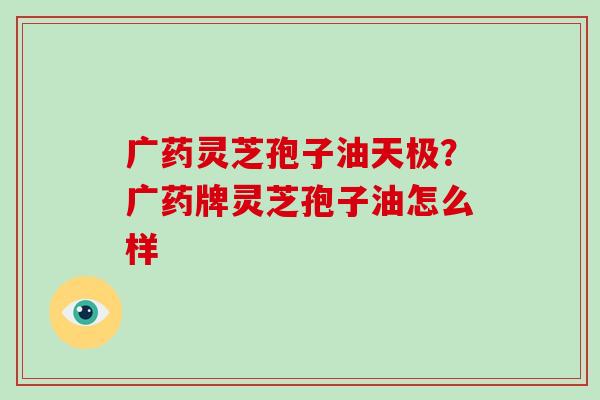 广药灵芝孢子油天极?广药牌灵芝孢子油怎么样-第1张图片-破壁灵芝孢子粉研究指南 广药灵芝孢子油天极?广药牌灵芝孢子油怎么样-第1张图片-破壁灵芝孢子粉研究指南